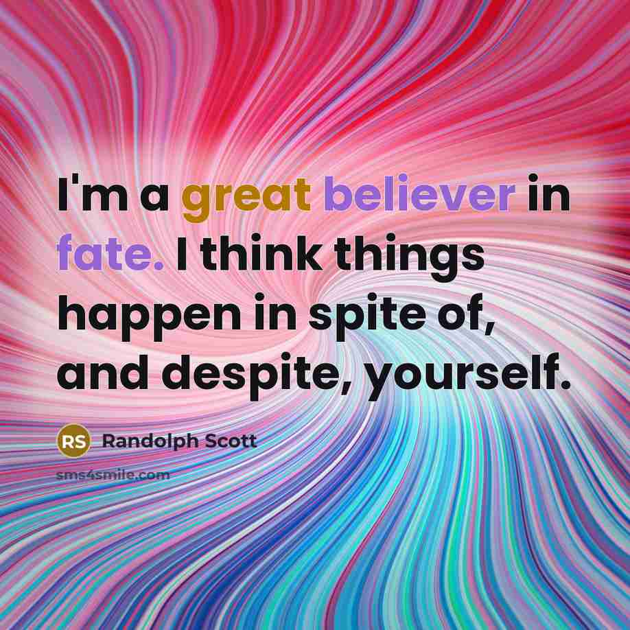 “I'm a great believer in fate. I think things happen in spite of, and despite, yourself.” quote by Randolph Scott