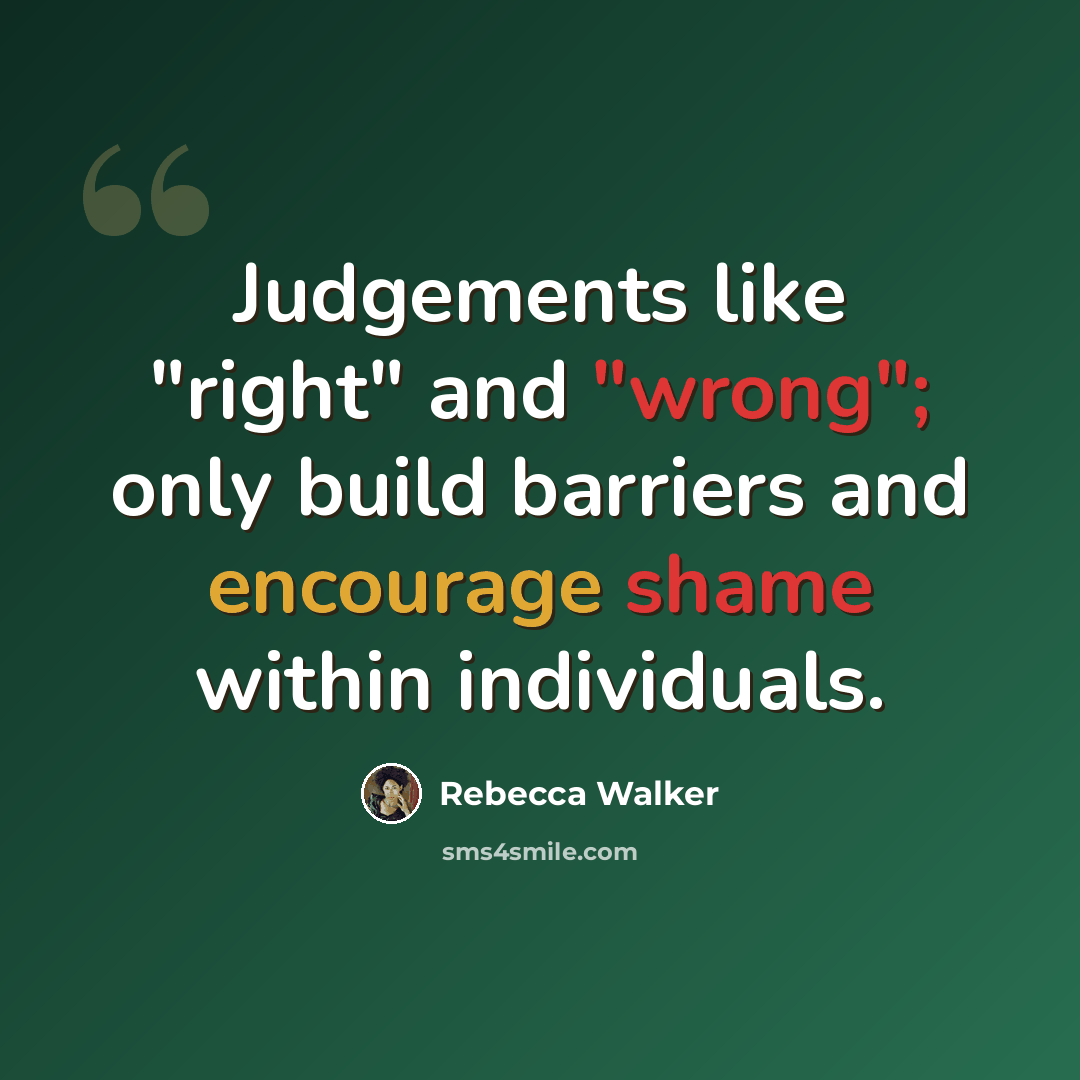 “Judgements like "right" and "wrong"; only build barriers and encourage shame within individuals.” quote by Rebecca Walker