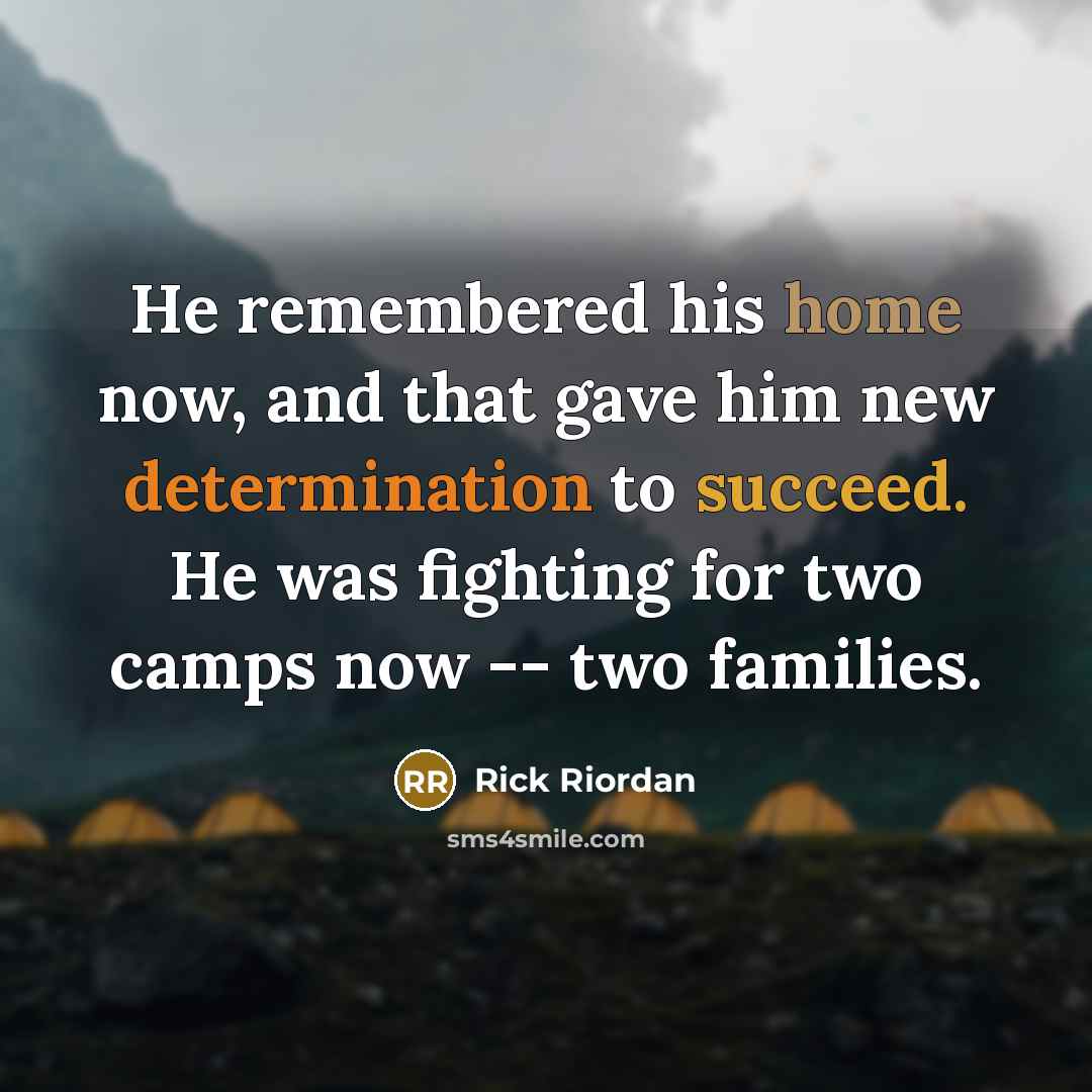 “He remembered his home now, and that gave him new determination to succeed. He was fighting for two camps now -- two families.” quote by Rick Riordan