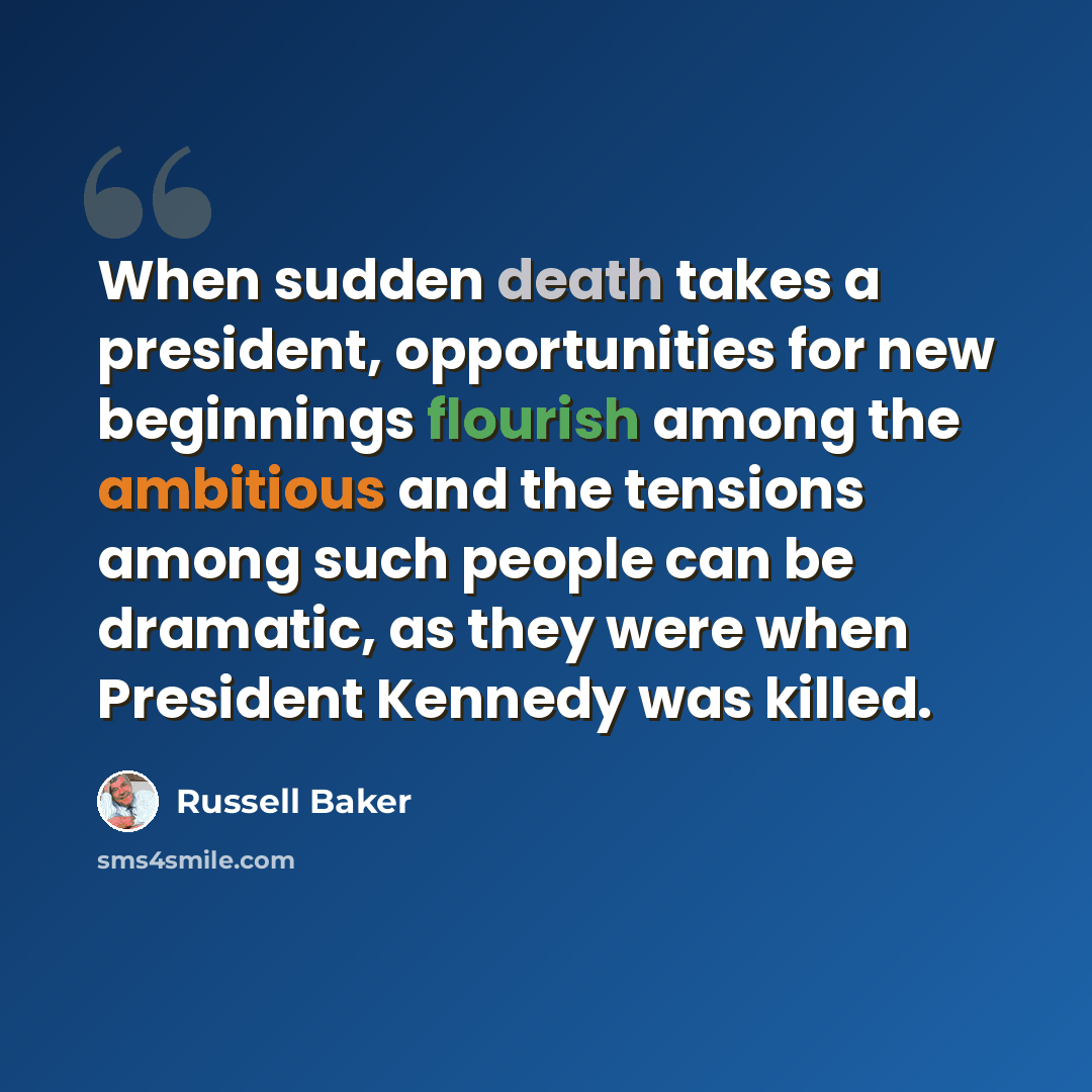 “When sudden death takes a president, opportunities for new beginnings flourish among the ambitious and the tensions among such people can be dramatic, as they were when President Kennedy was killed.” quote by Russell Baker
