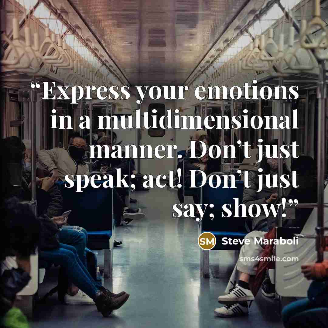 “Express your emotions in a multidimensional manner. Don’t just speak; act! Don’t just say; show!” quote by Steve Maraboli