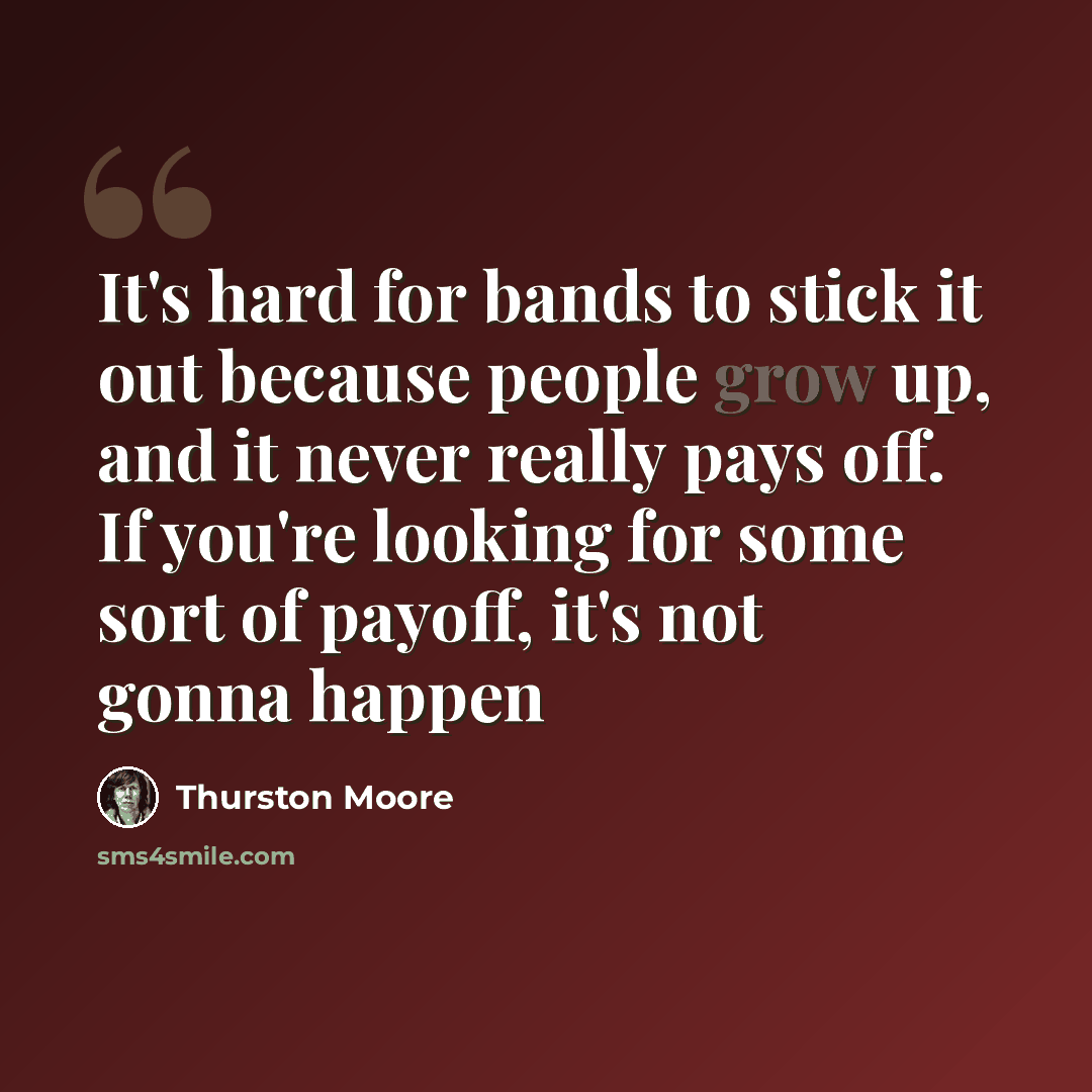 “It's hard for bands to stick it out because people grow up, and it never really pays off. If you're looking for some sort of payoff, it's not gonna happen” quote by Thurston Moore