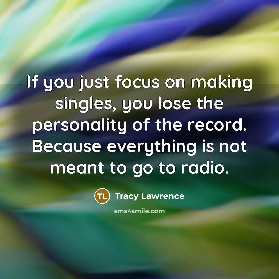 “If you just focus on making singles, you lose the personality of the record. Because everything is not meant to go to radio.” quote by Tracy Lawrence