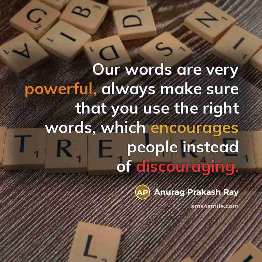 “Our words are very powerful, always make sure that you use the right words, which encourages people instead of discouraging.” quote by Anurag Prakash Ray