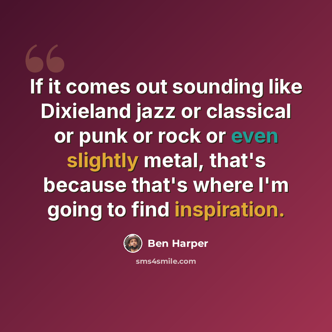 “If it comes out sounding like Dixieland jazz or classical or punk or rock or even slightly metal, that's because that's where I'm going to find inspiration.” quote by Ben Harper