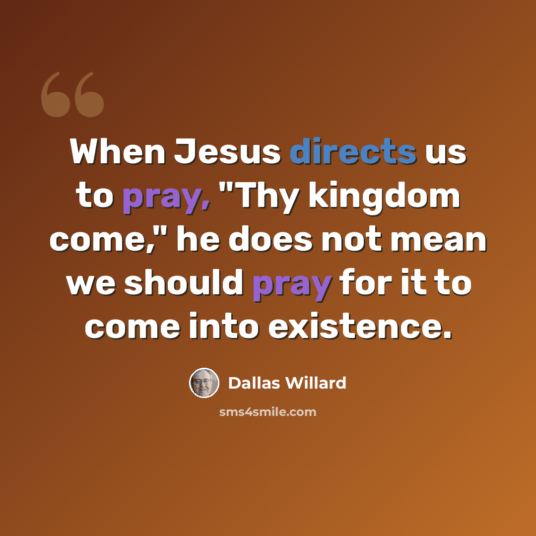 “When Jesus directs us to pray, "Thy kingdom come," he does not mean we should pray for it to come into existence.” quote by Dallas Willard