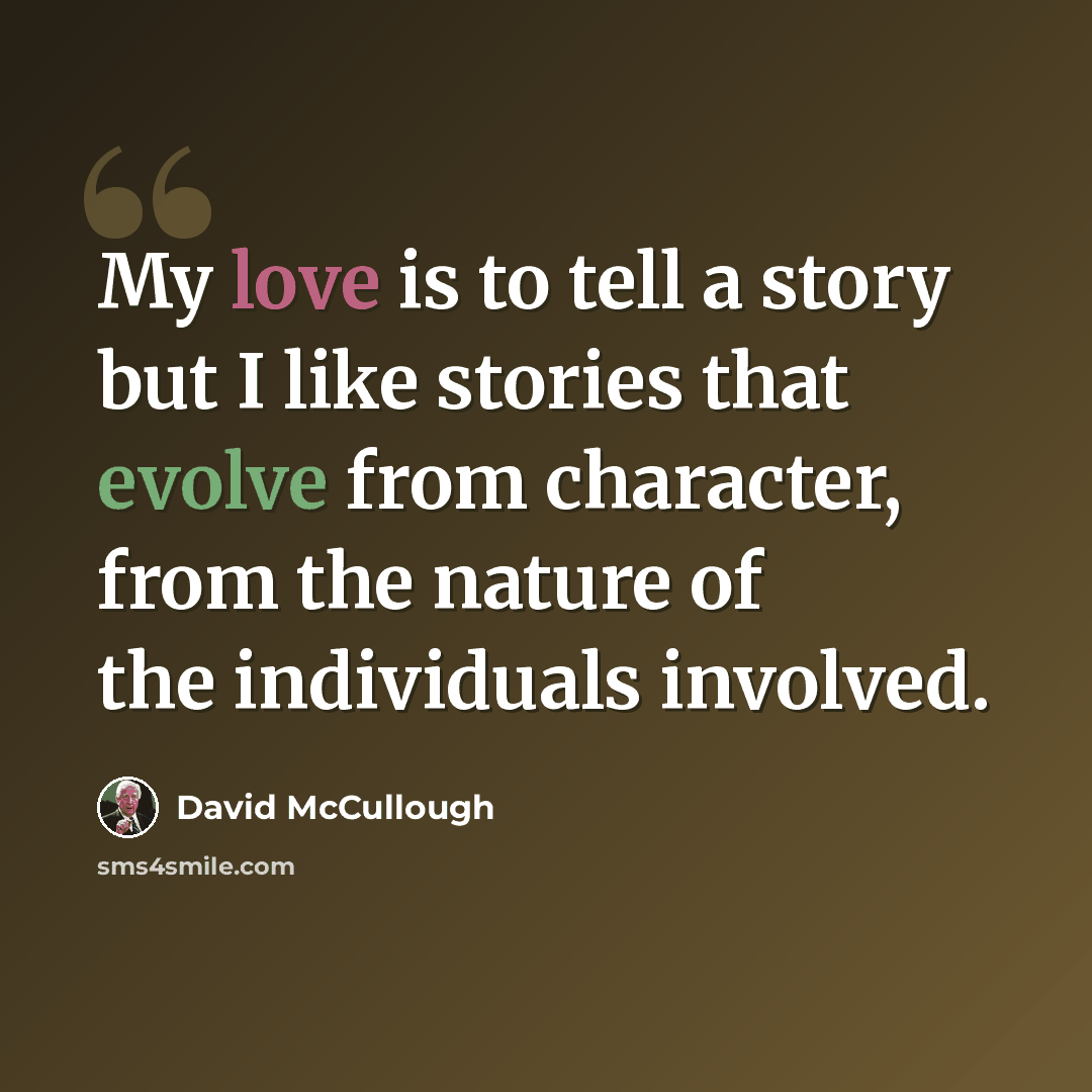 “My love is to tell a story but I like stories that evolve from character, from the nature of the individuals involved.” quote by David McCullough