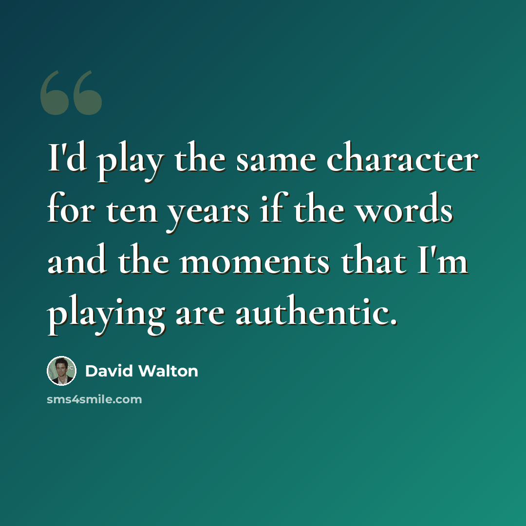“I'd play the same character for ten years if the words and the moments that I'm playing are authentic.” quote by David Walton