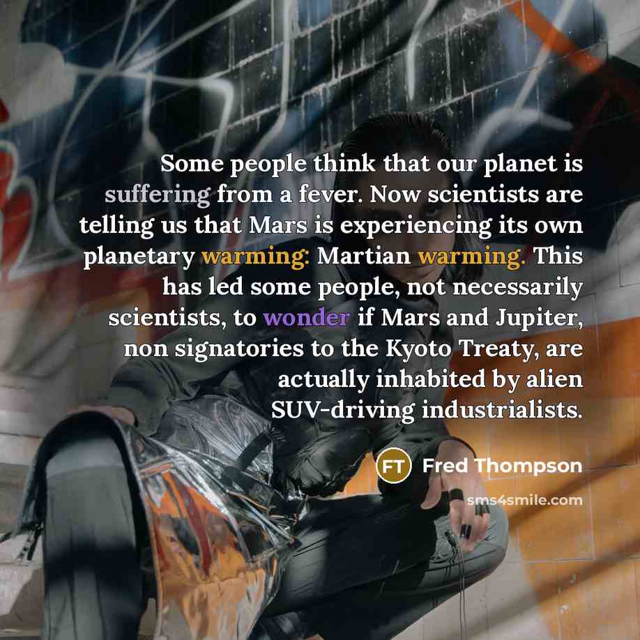 “Some people think that our planet is suffering from a fever. Now scientists are telling us that Mars is experiencing its own planetary warming: Martian warming. This has led some people, not necessarily scientists, to wonder if Mars and Jupiter, non signatories to the Kyoto Treaty, are actually…” quote by Fred Thompson
