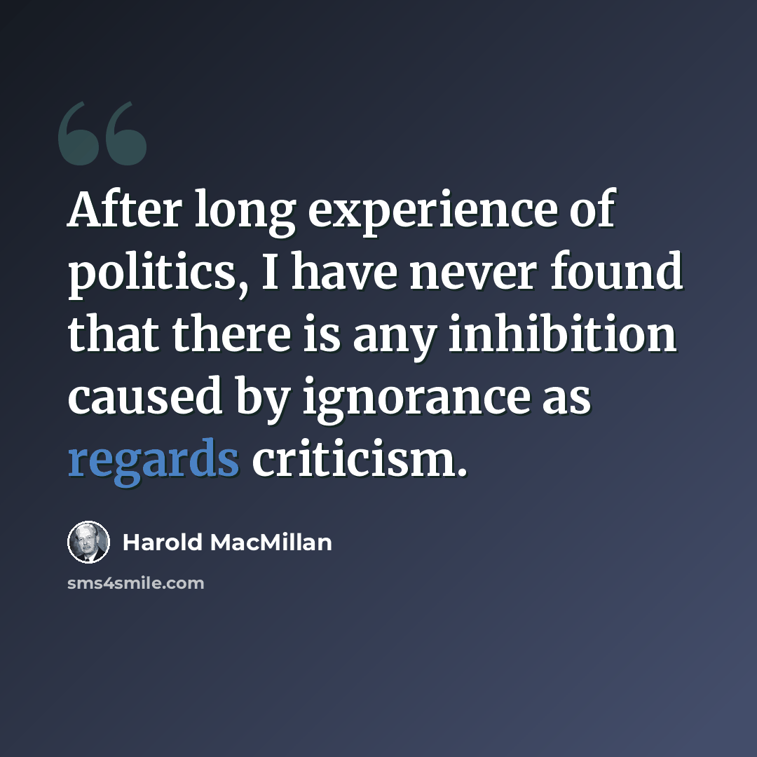 “After long experience of politics, I have never found that there is any inhibition caused by ignorance as regards criticism.” quote by Harold MacMillan
