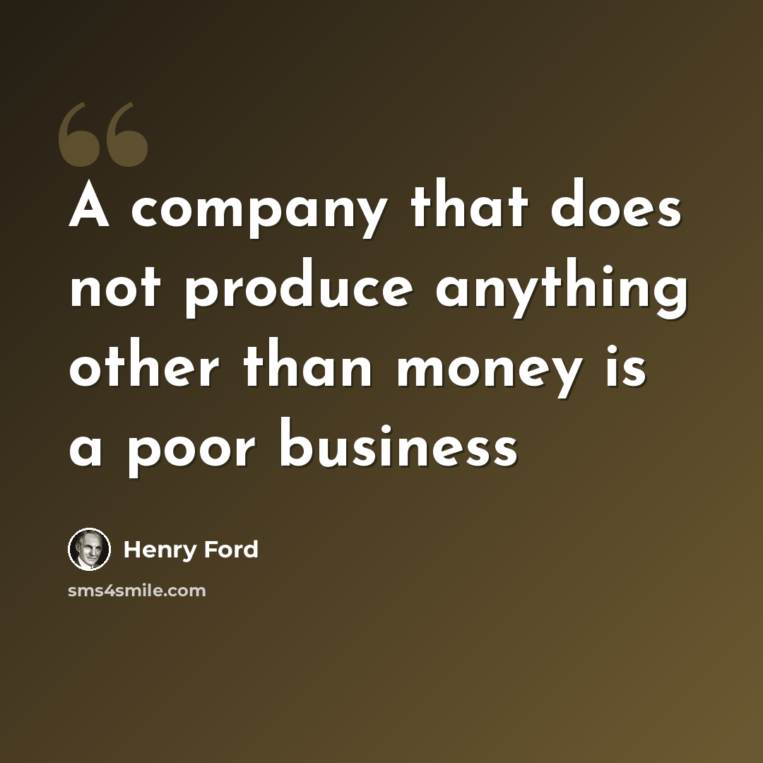 “A company that does not produce anything other than money is a poor business” quote by Henry Ford