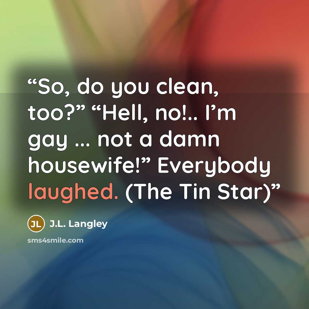 “So, do you clean, too?” “Hell, no!.. I’m gay ... not a damn housewife!” Everybody laughed. (The Tin Star)” quote by J.L. Langley