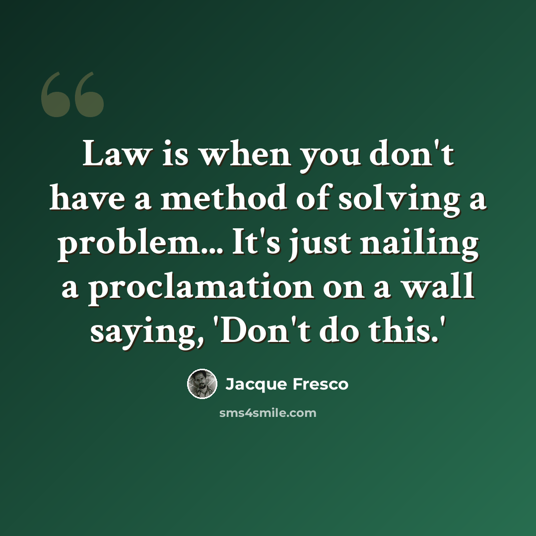 “Law is when you don't have a method of solving a problem... It's just nailing a proclamation on a wall saying, 'Don't do this.'” quote by Jacque Fresco