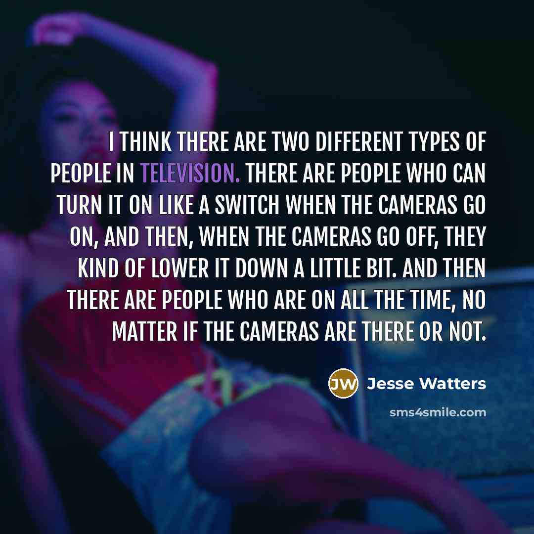 “I think there are two different types of people in television. There are people who can turn it on like a switch when the cameras go on, and then, when the cameras go off, they kind of lower it down a little bit. And then there are people who are on all the time, no matter if the cameras are there…” quote by Jesse Watters