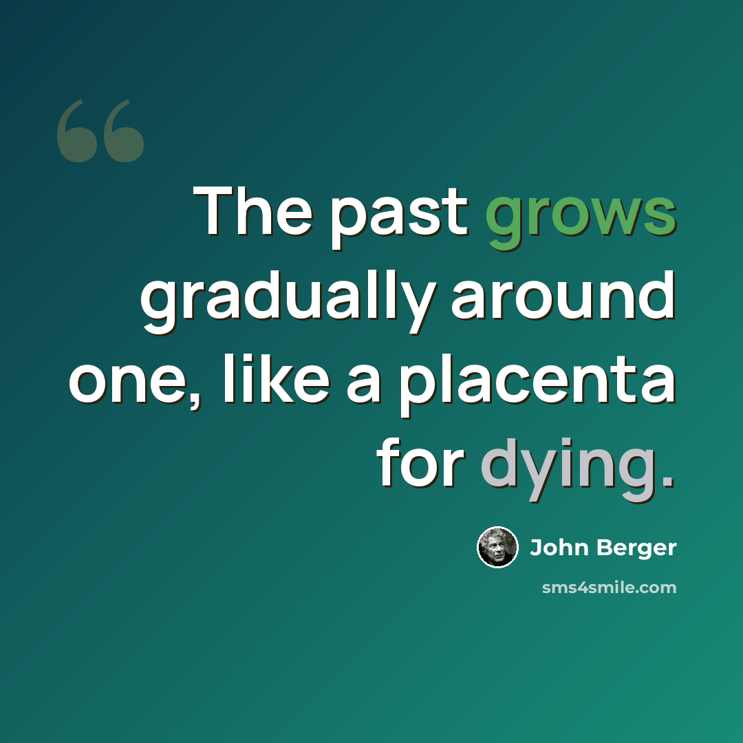 “The past grows gradually around one, like a placenta for dying.” quote by John Berger