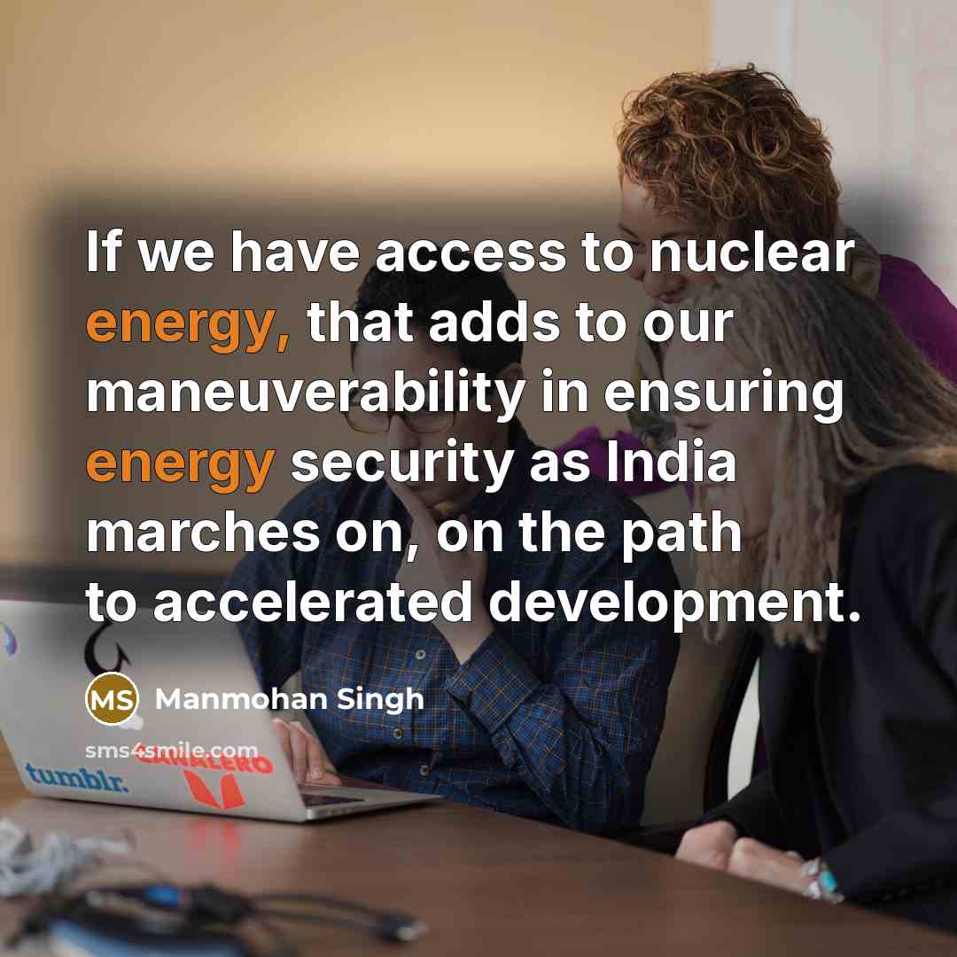 “If we have access to nuclear energy, that adds to our maneuverability in ensuring energy security as India marches on, on the path to accelerated development.” quote by Manmohan Singh