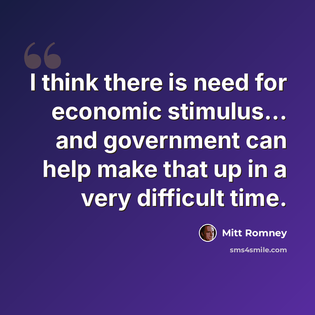 “I think there is need for economic stimulus... and government can help make that up in a very difficult time.” quote by Mitt Romney