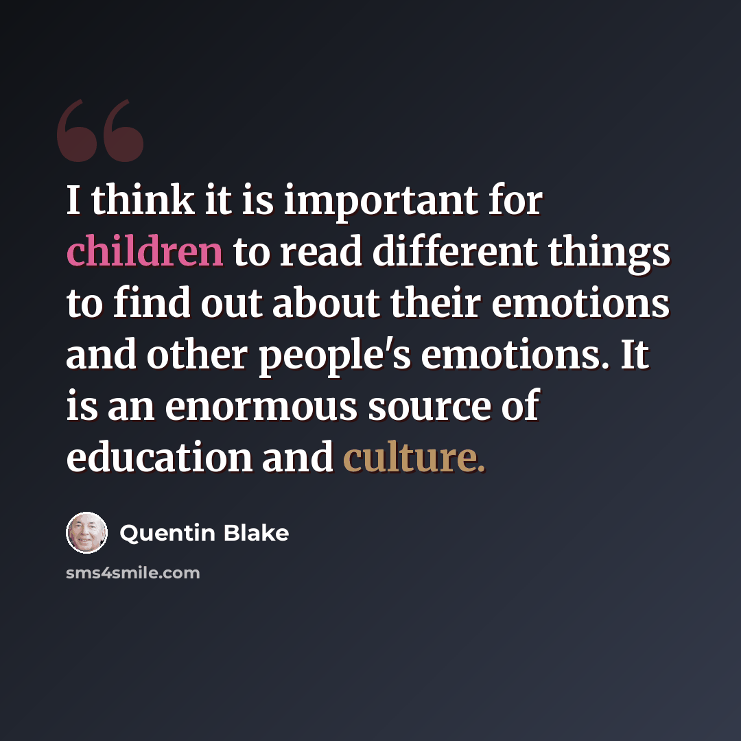 “I think it is important for children to read different things to find out about their emotions and other people's emotions. It is an enormous source of education and culture.” quote by Quentin Blake
