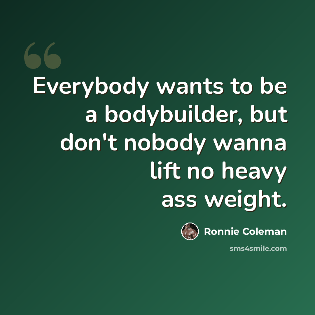 “Everybody wants to be a bodybuilder, but don't nobody wanna lift no heavy ass weight.” quote by Ronnie Coleman