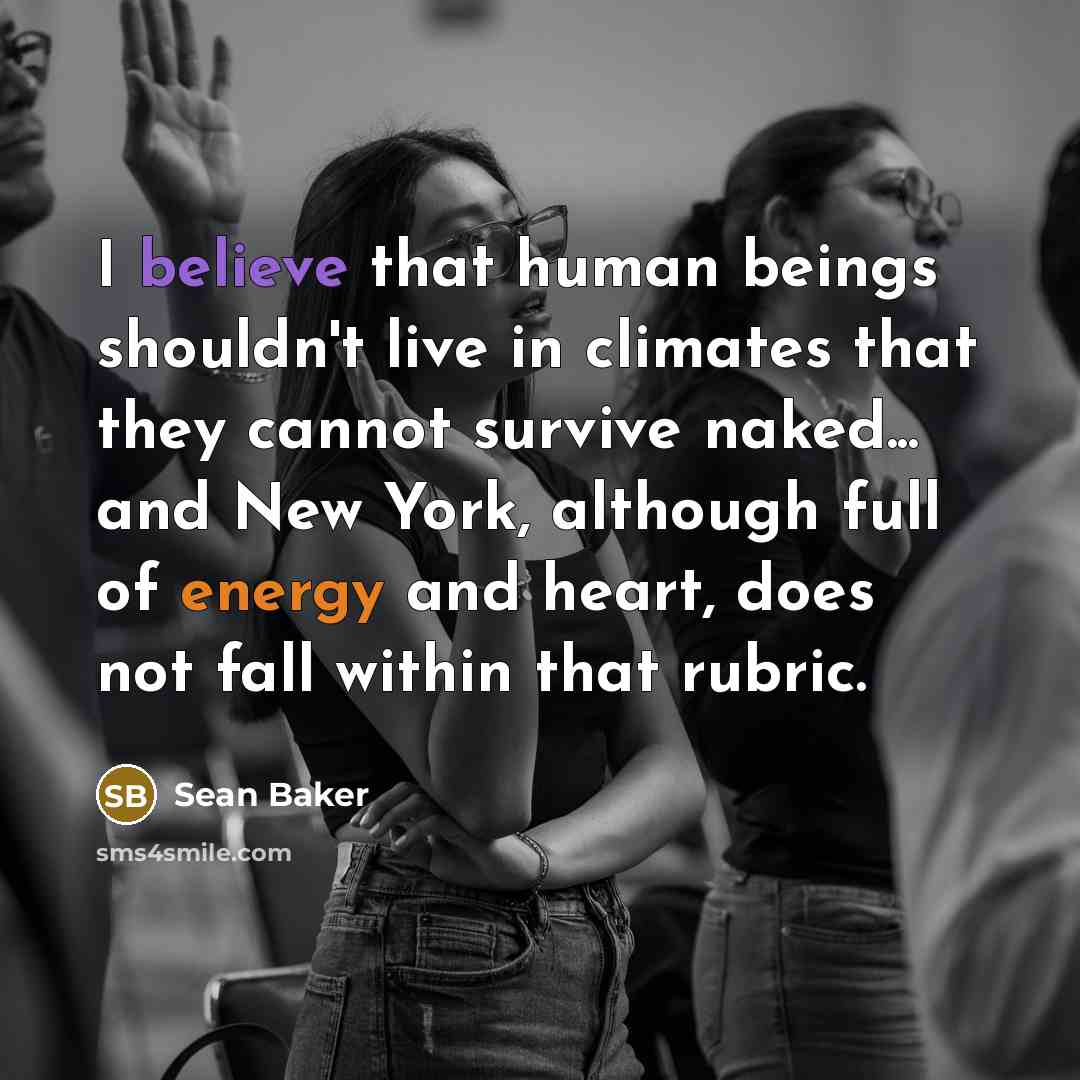 “I believe that human beings shouldn't live in climates that they cannot survive naked... and New York, although full of energy and heart, does not fall within that rubric.” quote by Sean Baker