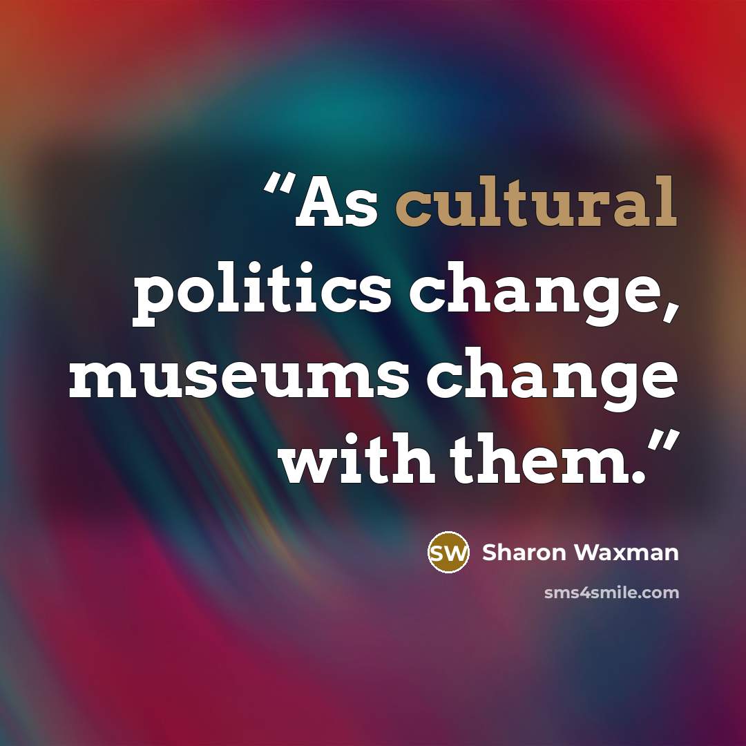 “As cultural politics change, museums change with them.” quote by Sharon Waxman