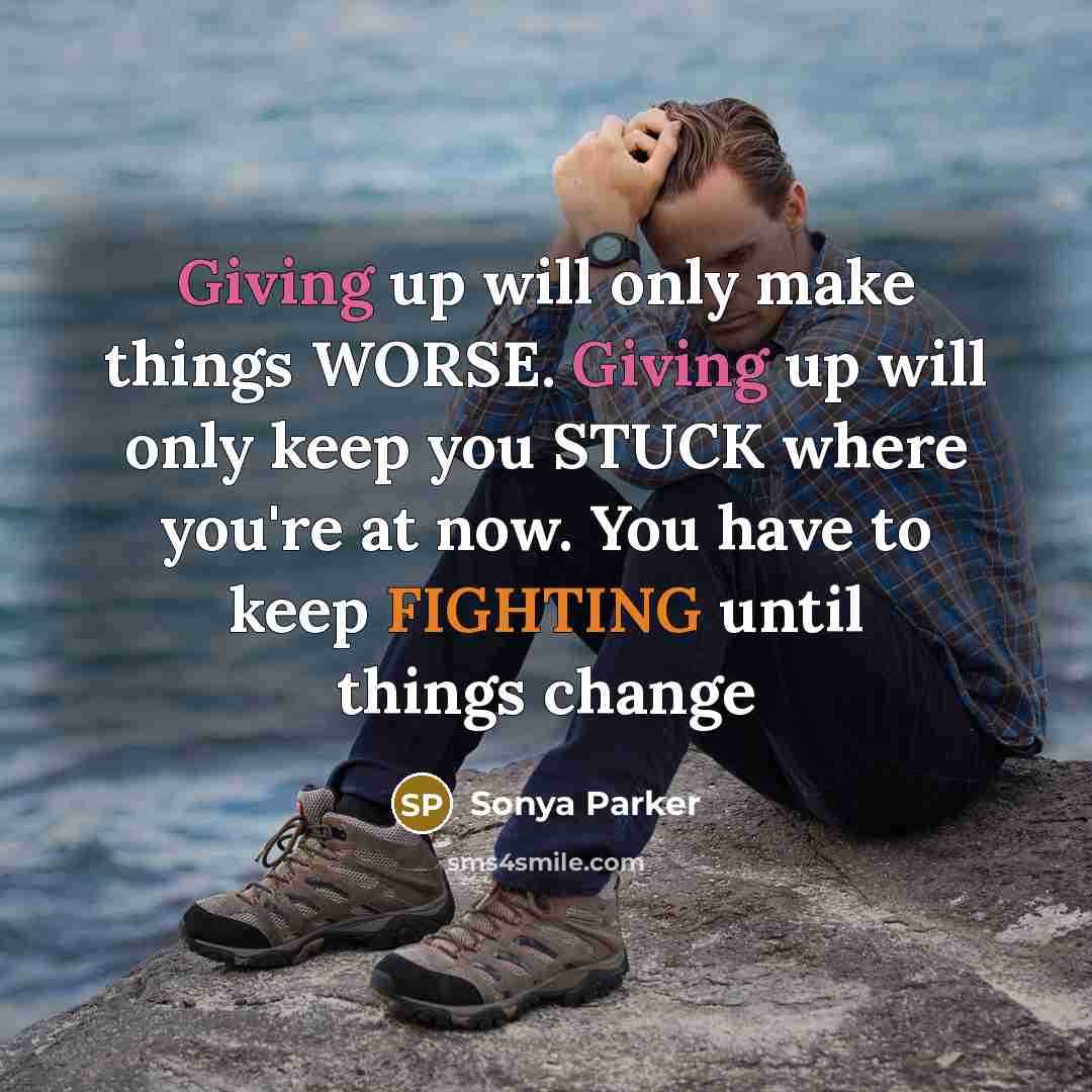 “Giving up will only make things WORSE. Giving up will only keep you STUCK where you're at now. You have to keep FIGHTING until things change” quote by Sonya Parker