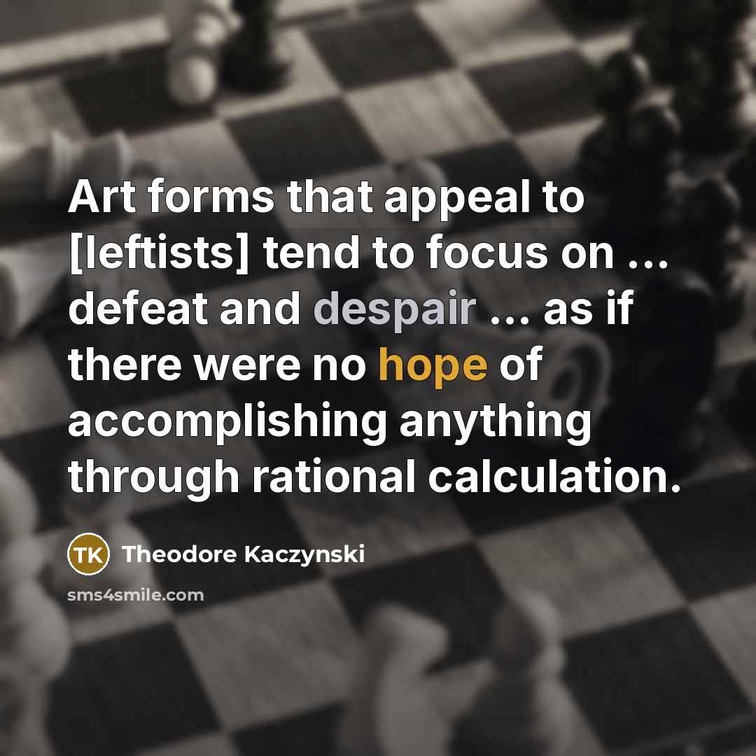 “Art forms that appeal to [leftists] tend to focus on ... defeat and despair ... as if there were no hope of accomplishing anything through rational calculation.” quote by Theodore Kaczynski