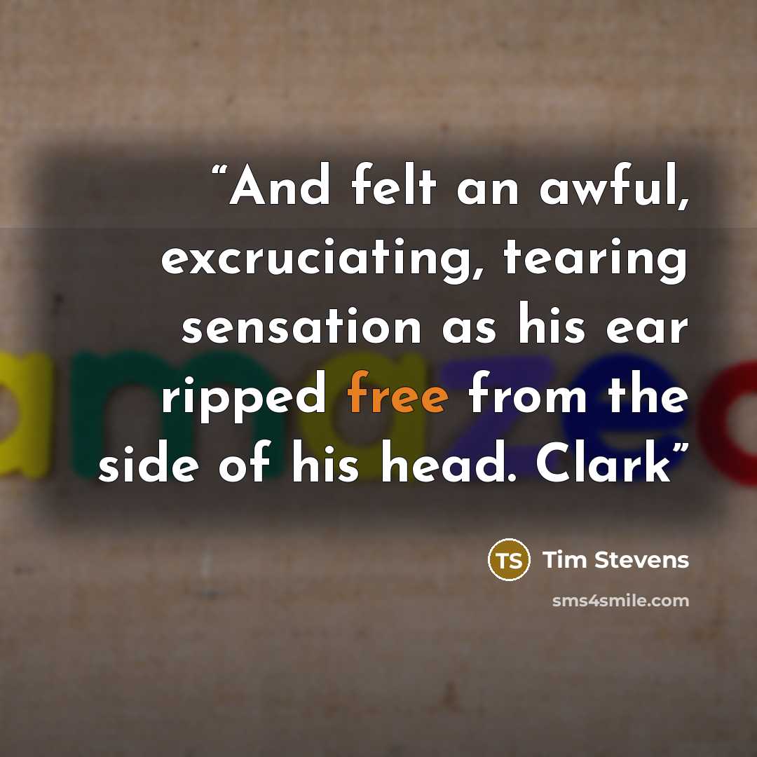 “And felt an awful, excruciating, tearing sensation as his ear ripped free from the side of his head. Clark” quote by Tim Stevens