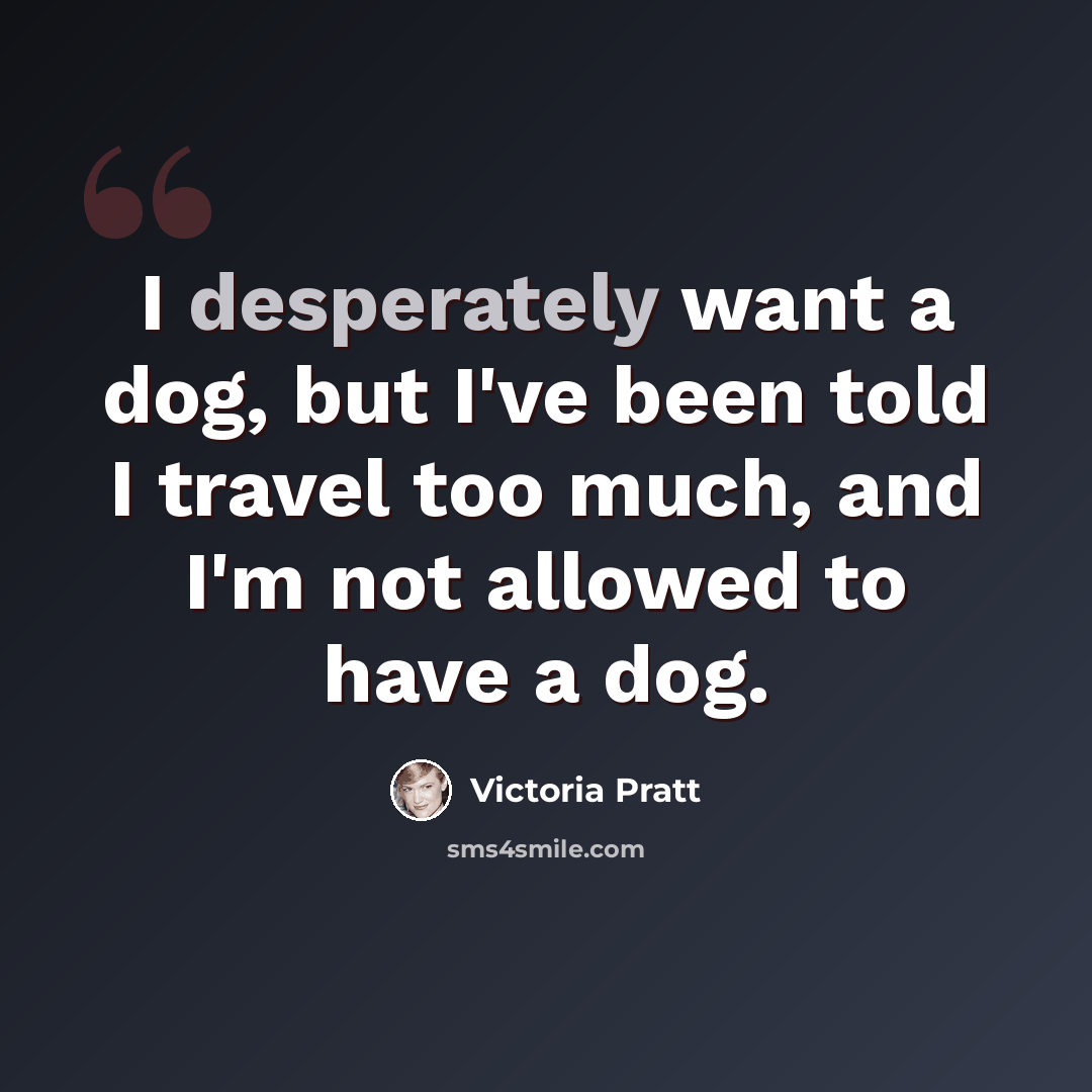 “I desperately want a dog, but I've been told I travel too much, and I'm not allowed to have a dog.” quote by Victoria Pratt