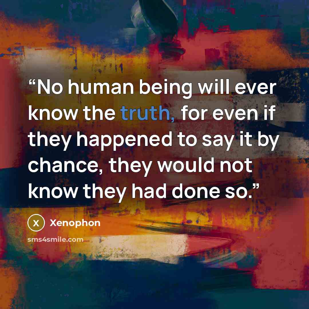 “No human being will ever know the truth, for even if they happened to say it by chance, they would not know they had done so.” quote by Xenophon