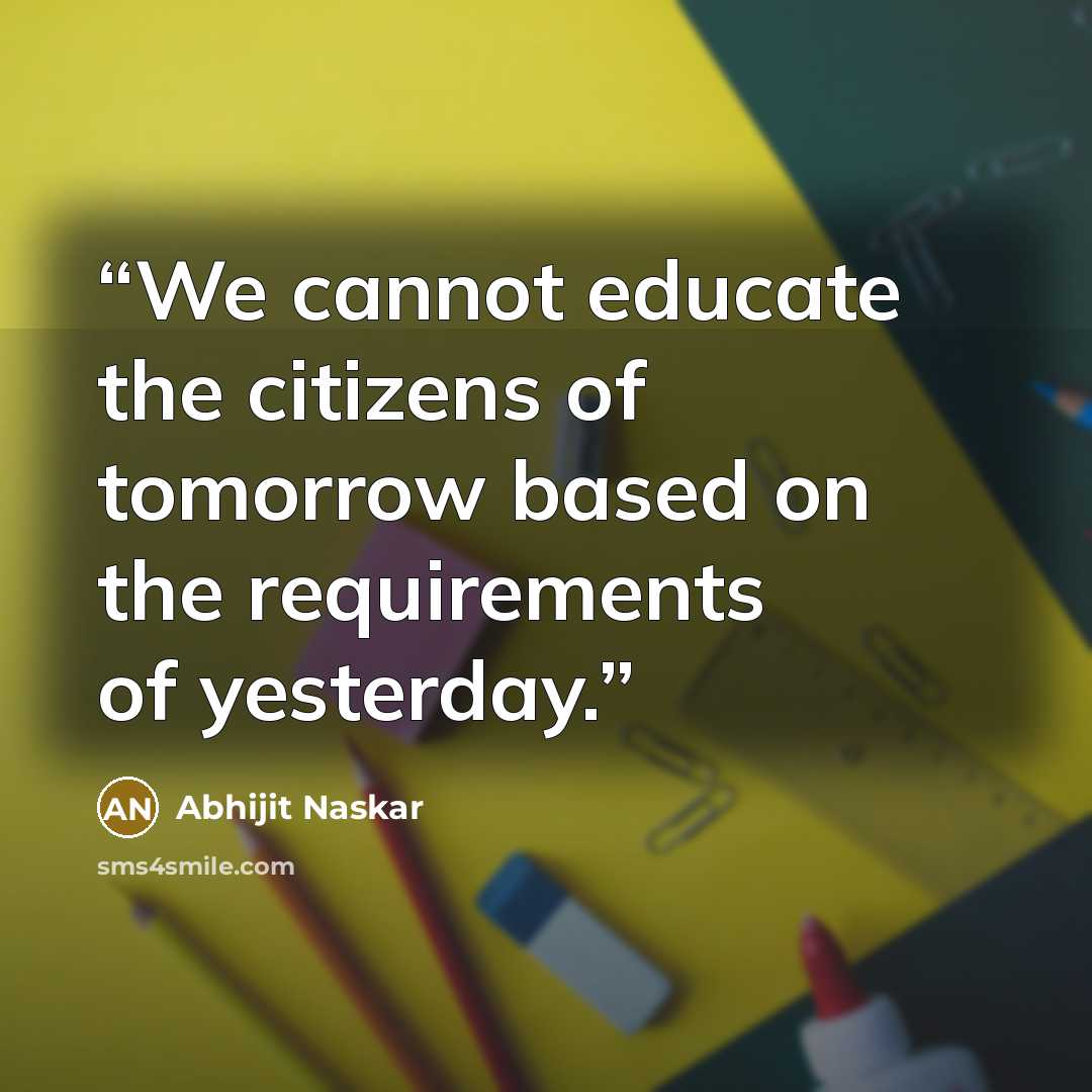“We cannot educate the citizens of tomorrow based on the requirements of yesterday.” quote by Abhijit Naskar