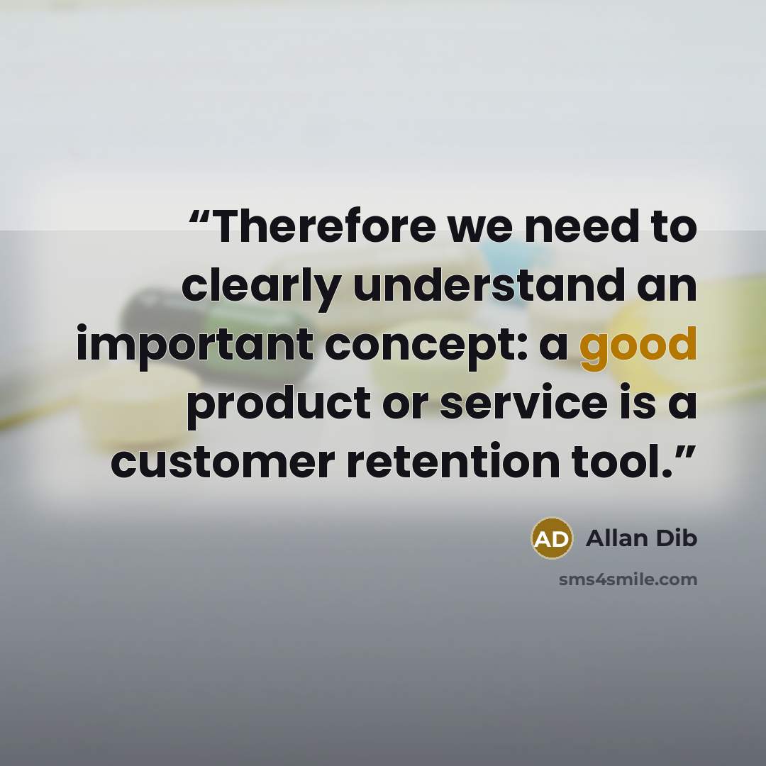 “Therefore we need to clearly understand an important concept: a good product or service is a customer retention tool.” quote by Allan Dib