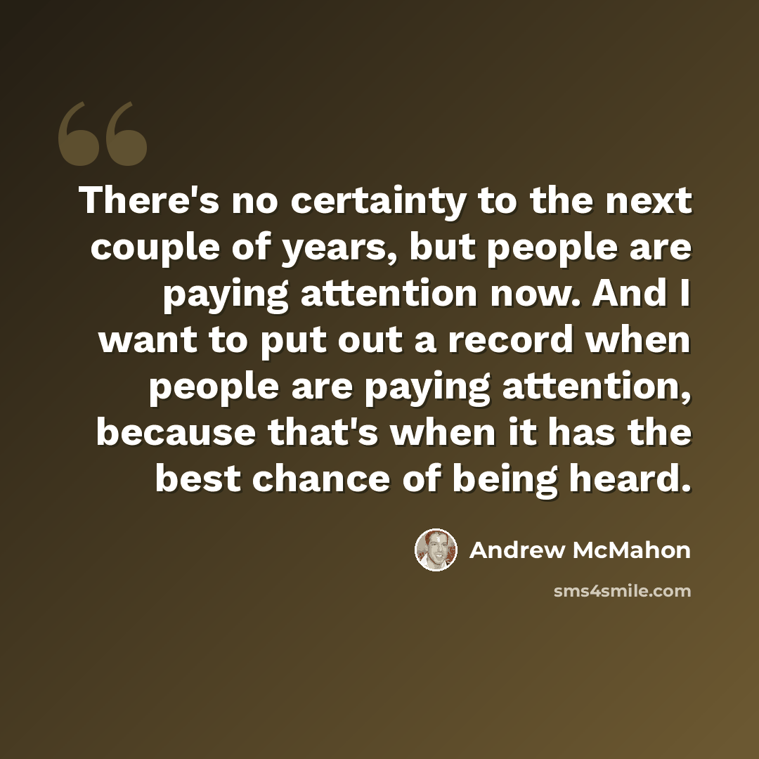 “There's no certainty to the next couple of years, but people are paying attention now. And I want to put out a record when people are paying attention, because that's when it has the best chance of being heard.” quote by Andrew McMahon