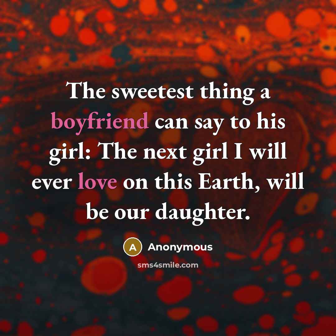 “The sweetest thing a boyfriend can say to his girl: The next girl I will ever love on this Earth, will be our daughter.” quote by Anonymous