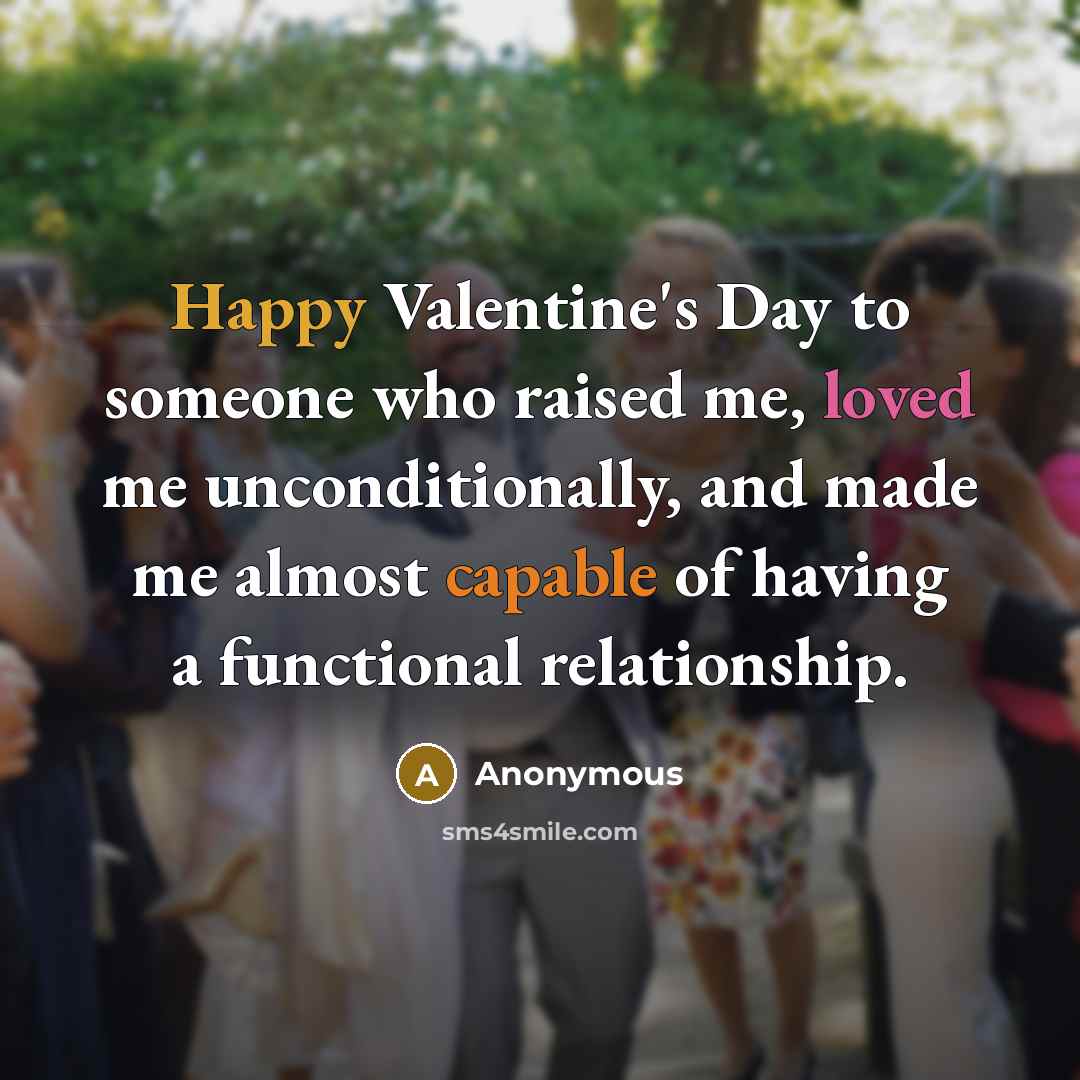 “Happy Valentine's Day to someone who raised me, loved me unconditionally, and made me almost capable of having a functional relationship.” quote by Anonymous
