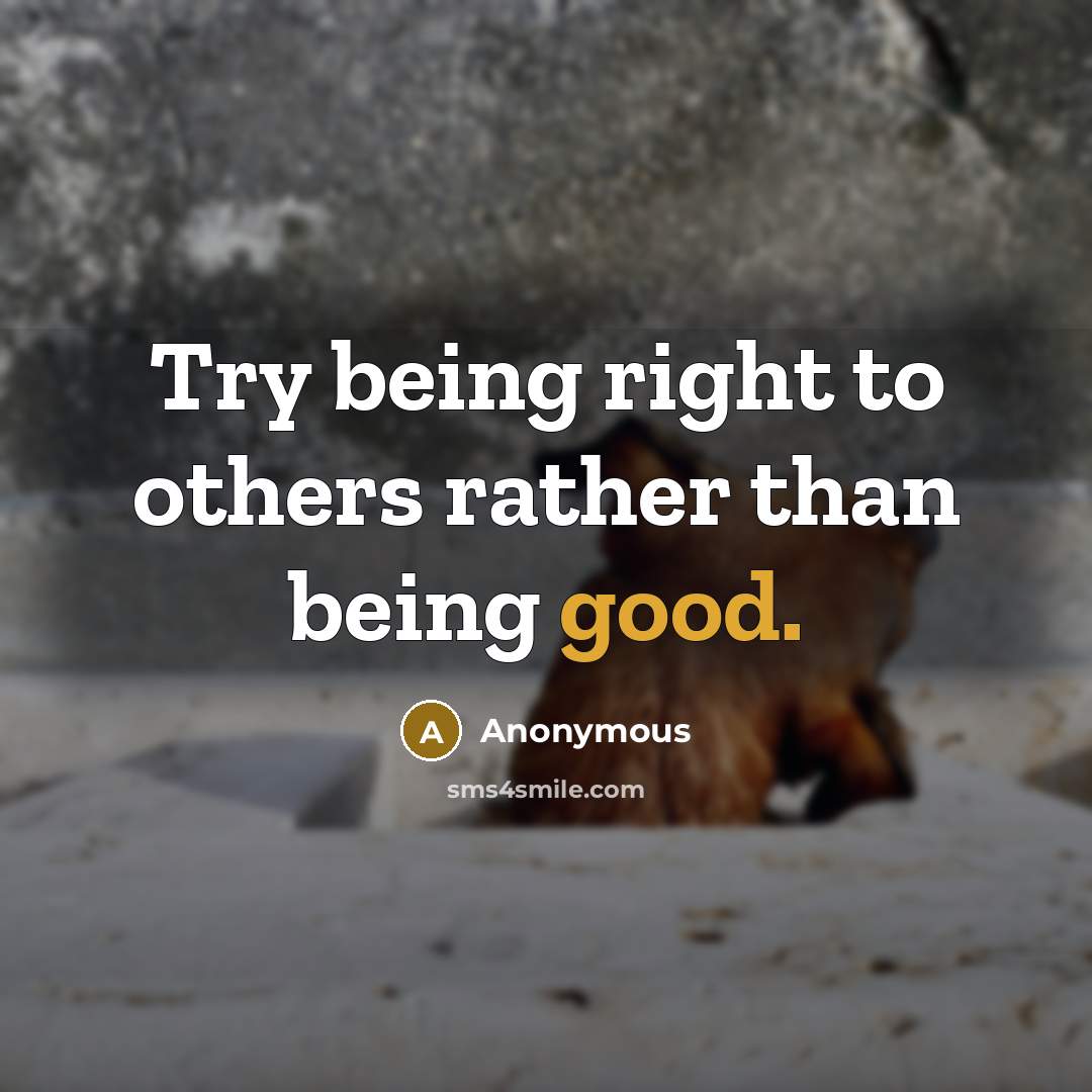 “Try being right to others rather than being good.” quote by Anonymous