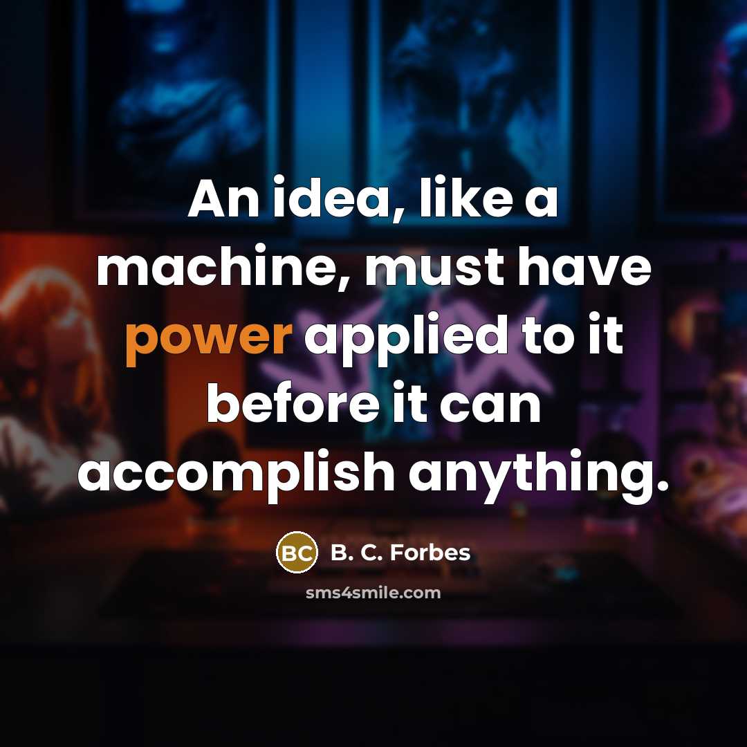 “An idea, like a machine, must have power applied to it before it can accomplish anything.” quote by B. C. Forbes