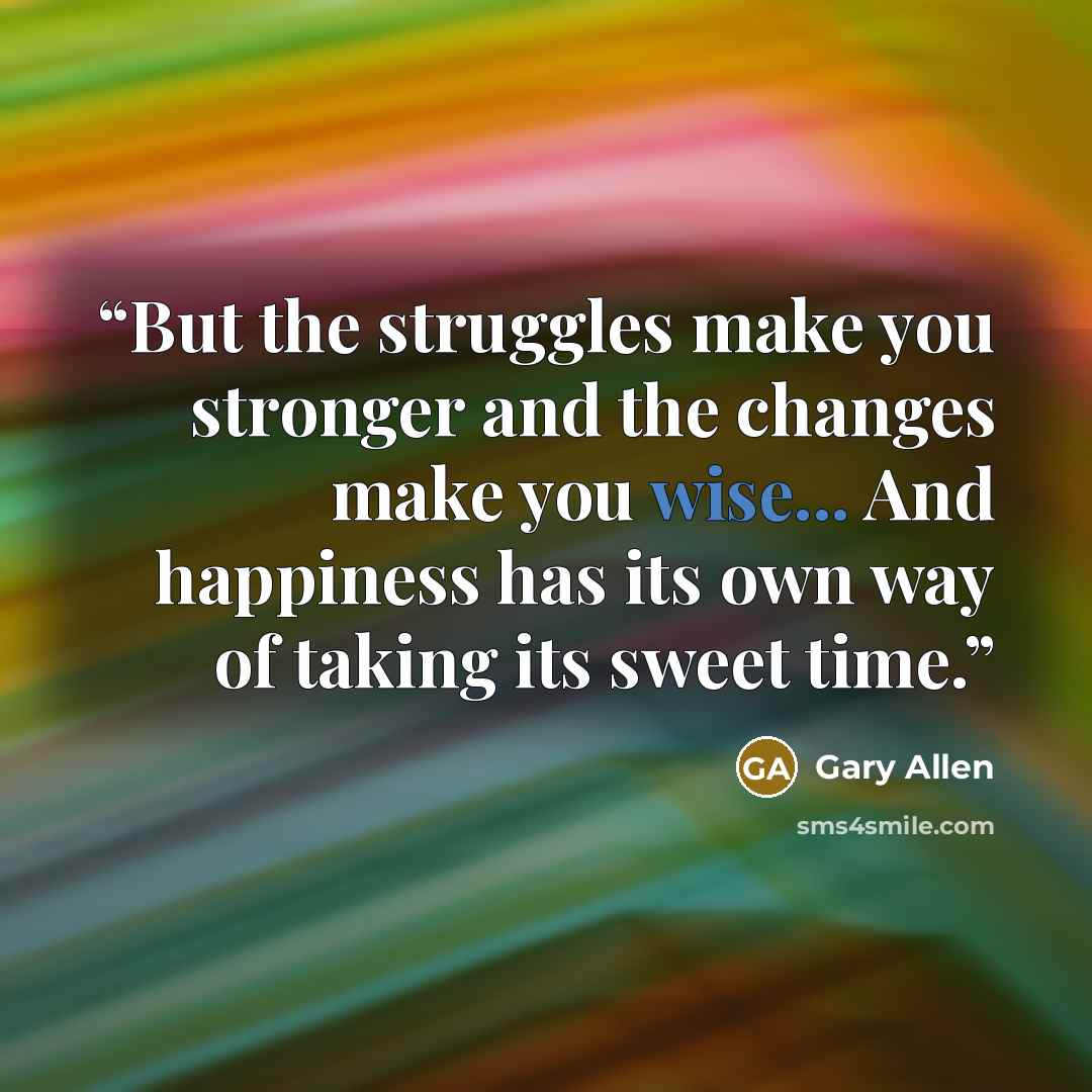“But the struggles make you stronger and the changes make you wise... And happiness has its own way of taking its sweet time.” quote by Gary Allen