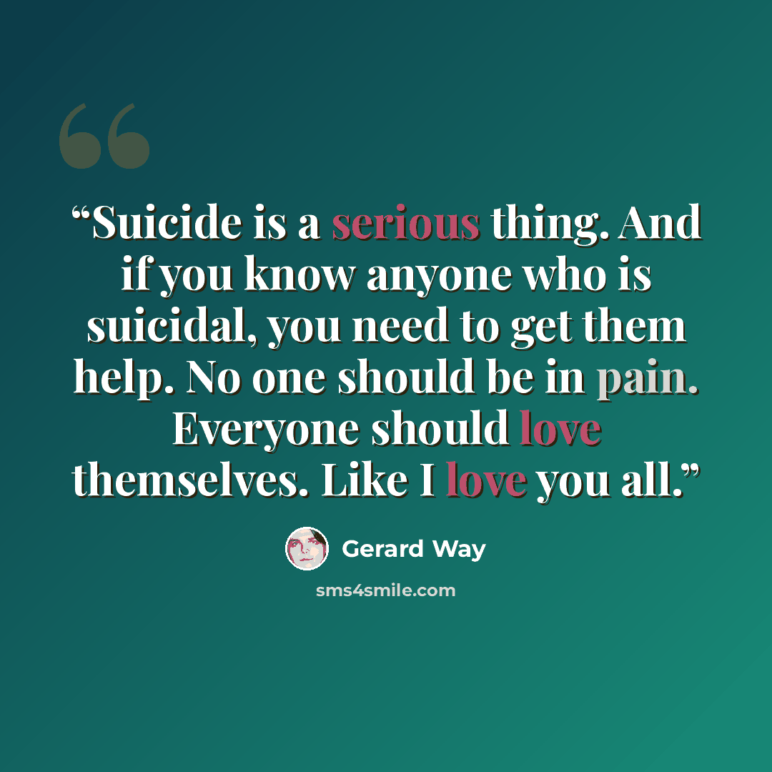 “Suicide is a serious thing. And if you know anyone who is suicidal, you need to get them help. No one should be in pain. Everyone should love themselves. Like I love you all.” quote by Gerard Way