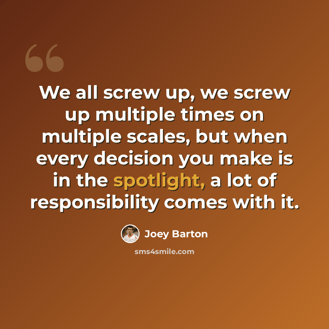 “We all screw up, we screw up multiple times on multiple scales, but when every decision you make is in the spotlight, a lot of responsibility comes with it.” quote by Joey Barton
