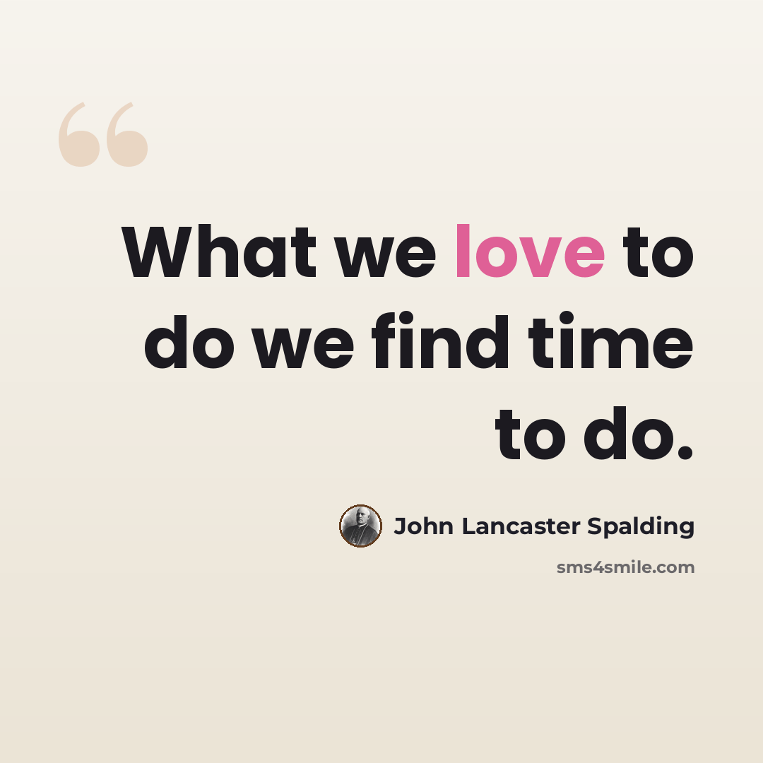 “What we love to do we find time to do.” quote by John Lancaster Spalding