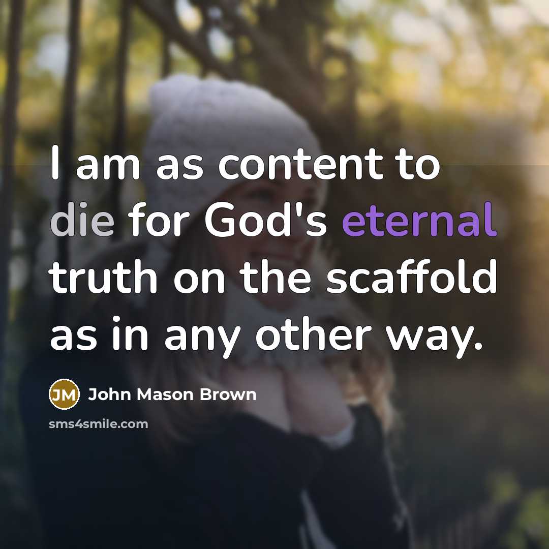 “I am as content to die for God's eternal truth on the scaffold as in any other way.” quote by John Mason Brown