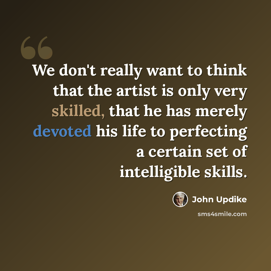 “We don't really want to think that the artist is only very skilled, that he has merely devoted his life to perfecting a certain set of intelligible skills.” quote by John Updike