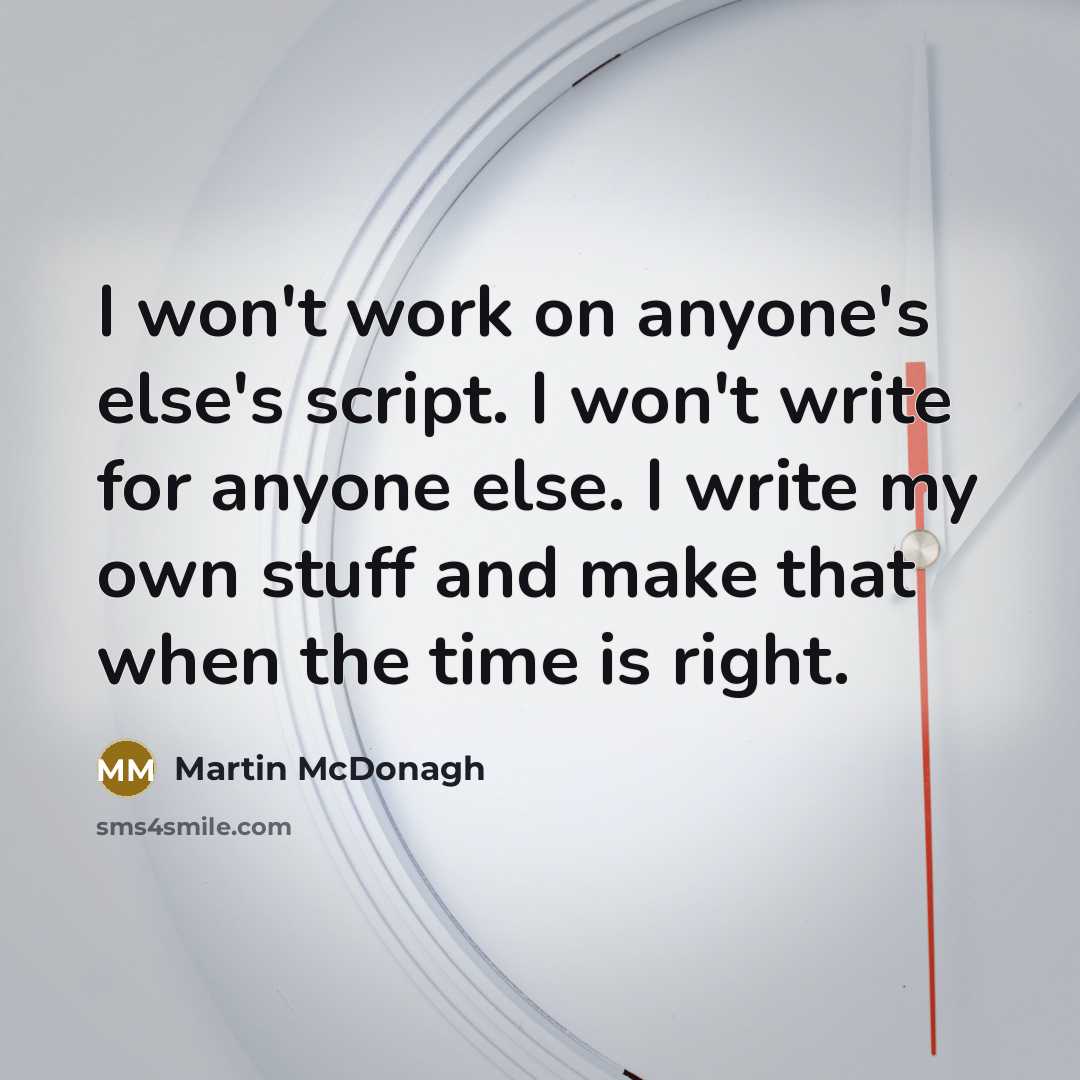 “I won't work on anyone's else's script. I won't write for anyone else. I write my own stuff and make that when the time is right.” quote by Martin McDonagh