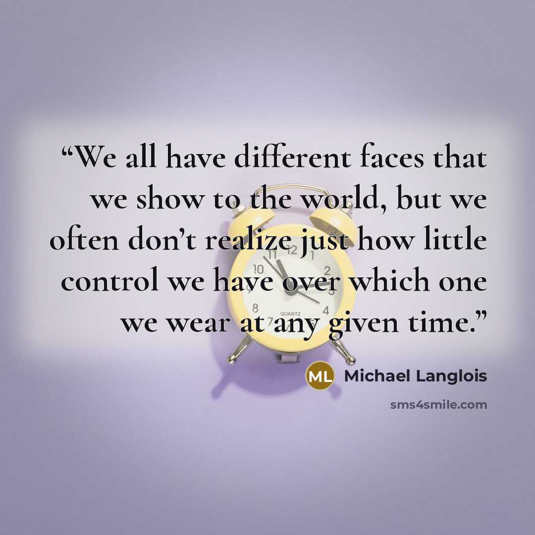 “We all have different faces that we show to the world, but we often don’t realize just how little control we have over which one we wear at any given time.” quote by Michael Langlois