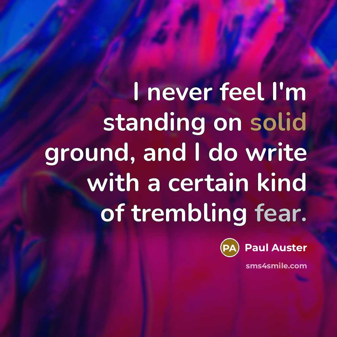 “I never feel I'm standing on solid ground, and I do write with a certain kind of trembling fear.” quote by Paul Auster