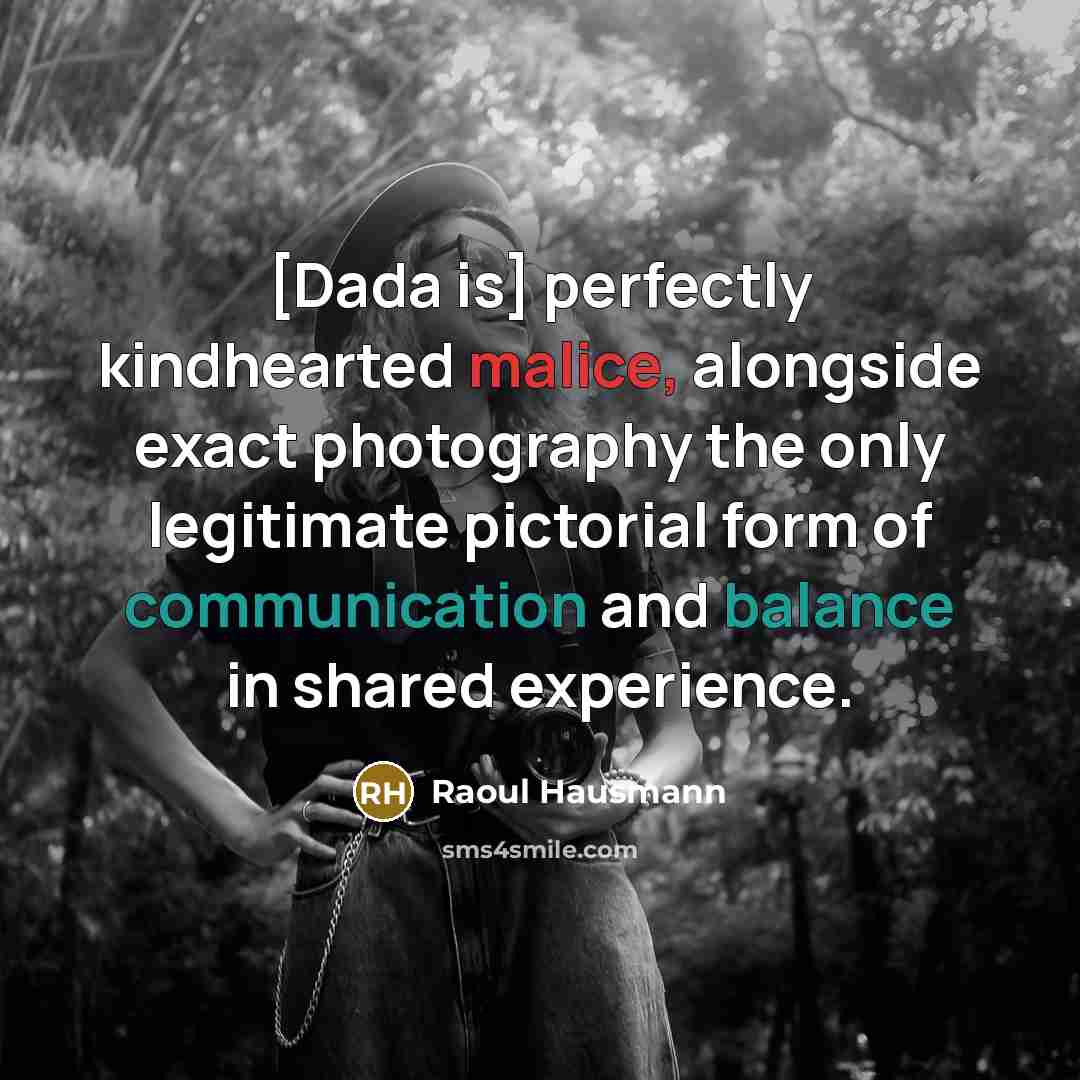 “[Dada is] perfectly kindhearted malice, alongside exact photography the only legitimate pictorial form of communication and balance in shared experience.” quote by Raoul Hausmann
