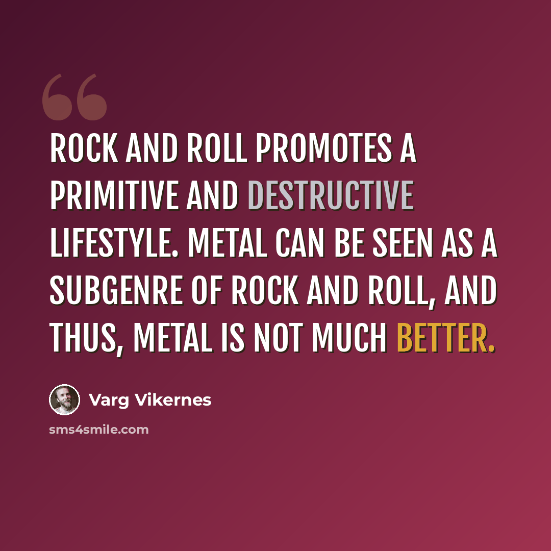 “Rock and roll promotes a primitive and destructive lifestyle. Metal can be seen as a subgenre of rock and roll, and thus, metal is not much better.” quote by Varg Vikernes