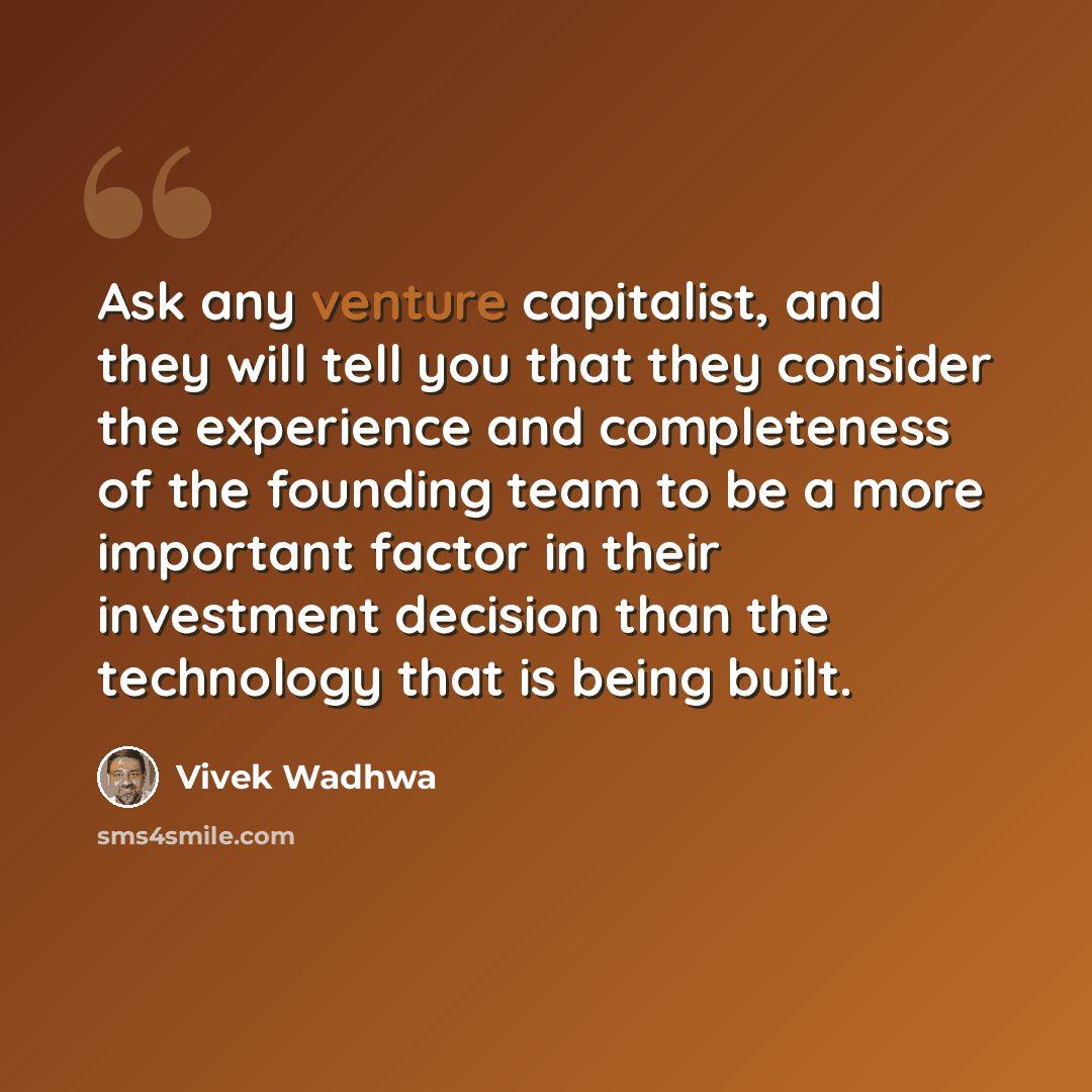 “Ask any venture capitalist, and they will tell you that they consider the experience and completeness of the founding team to be a more important factor in their investment decision than the technology that is being built.” quote by Vivek Wadhwa