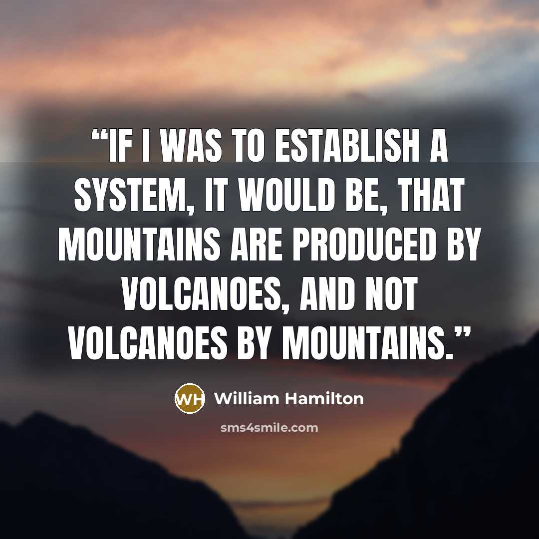 “If I was to establish a system, it would be, that Mountains are produced by Volcanoes, and not Volcanoes by Mountains.” quote by William Hamilton